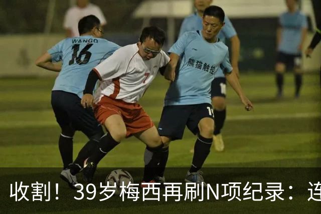 收割！39岁梅西再刷N项纪录：连续8场进球、2届均7球、全轮次破门